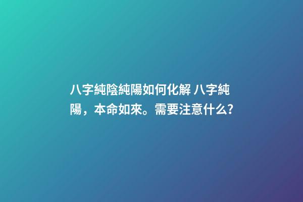 八字純陰純陽如何化解 八字純陽，本命如來。需要注意什么？